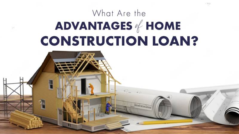 What Are the Advantages of Home Construction Loan?