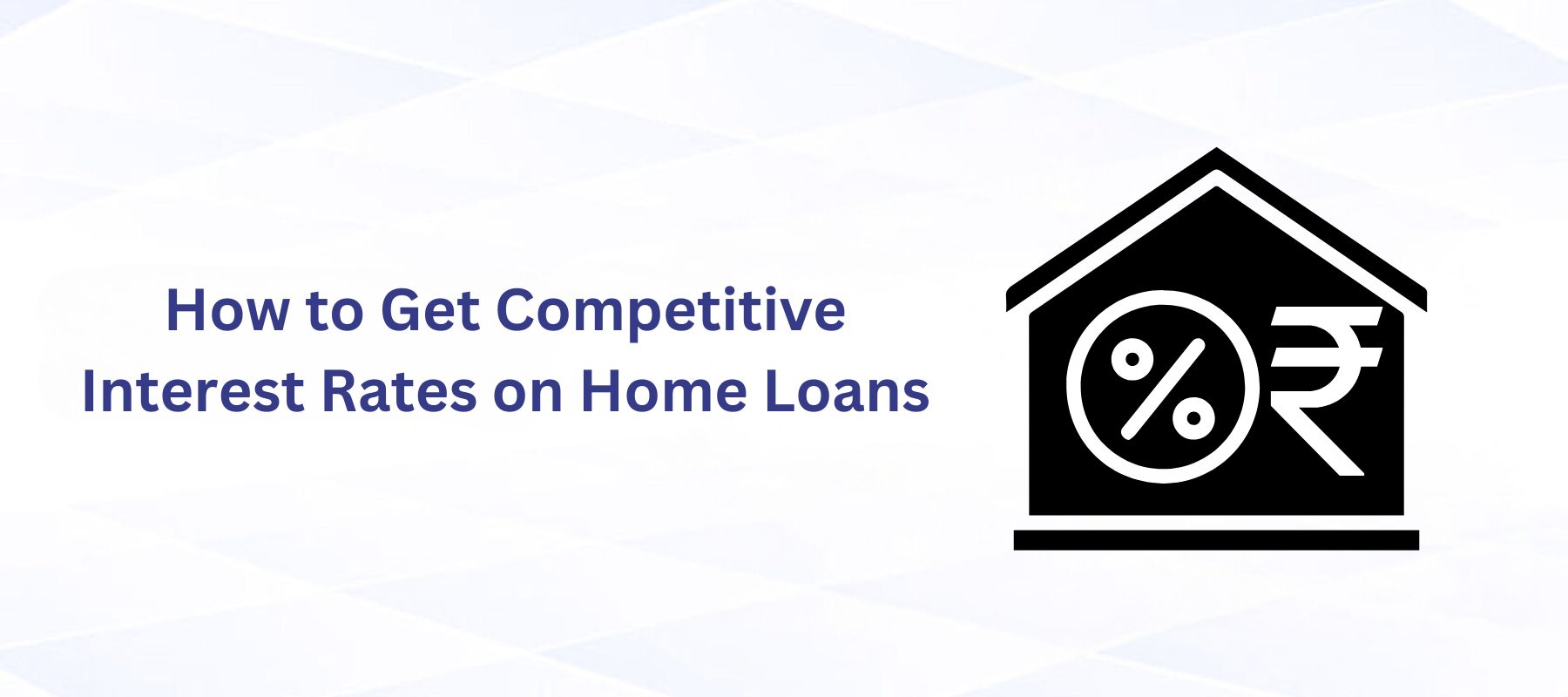 How to Get Competitive Interest Rates on Home Loans